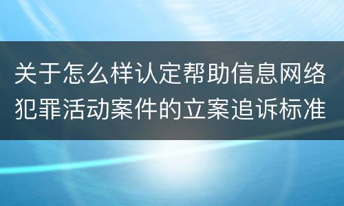 关于怎么样认定帮助信息网络犯罪活动案件的立案追诉标准