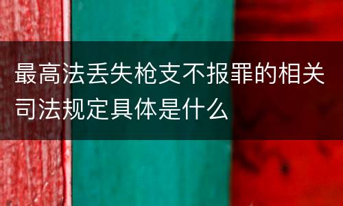 最高法丢失枪支不报罪的相关司法规定具体是什么