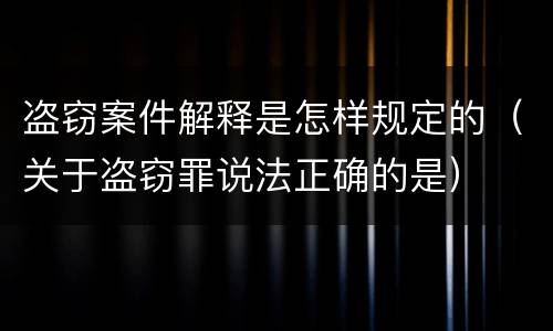盗窃案件解释是怎样规定的（关于盗窃罪说法正确的是）