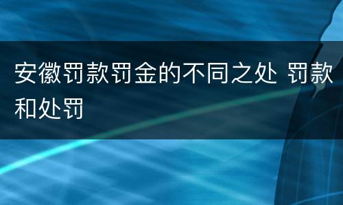 安徽罚款罚金的不同之处 罚款和处罚