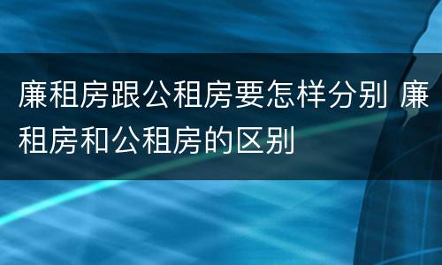 廉租房跟公租房要怎样分别 廉租房和公租房的区别