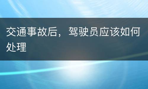 交通事故后，驾驶员应该如何处理