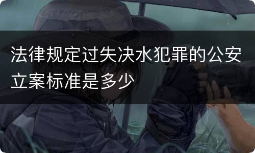 法律规定过失决水犯罪的公安立案标准是多少