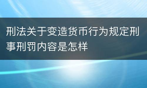 刑法关于变造货币行为规定刑事刑罚内容是怎样