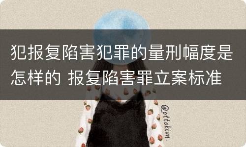 犯报复陷害犯罪的量刑幅度是怎样的 报复陷害罪立案标准