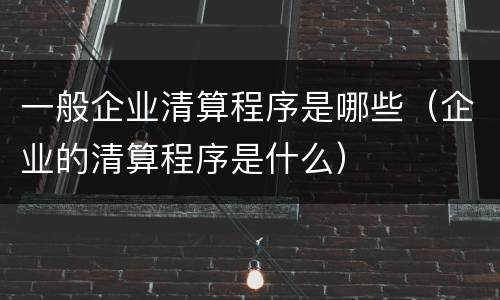 一般企业清算程序是哪些（企业的清算程序是什么）