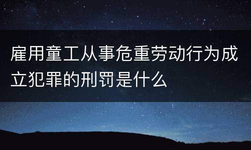 雇用童工从事危重劳动行为成立犯罪的刑罚是什么