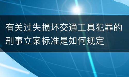 有关过失损坏交通工具犯罪的刑事立案标准是如何规定