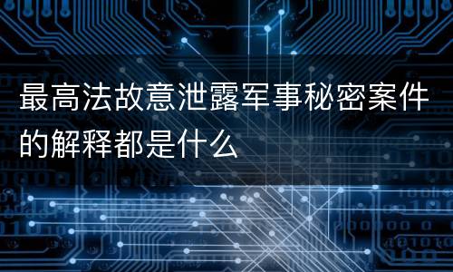 最高法故意泄露军事秘密案件的解释都是什么