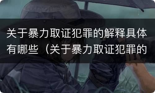 关于暴力取证犯罪的解释具体有哪些（关于暴力取证犯罪的解释具体有哪些内容）