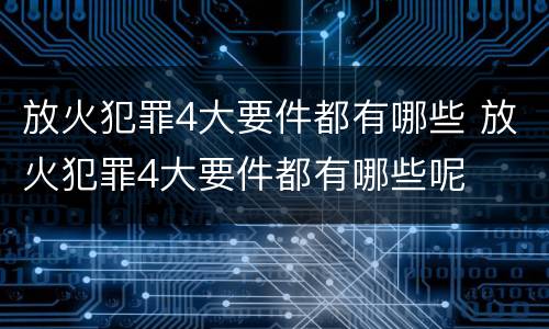 放火犯罪4大要件都有哪些 放火犯罪4大要件都有哪些呢