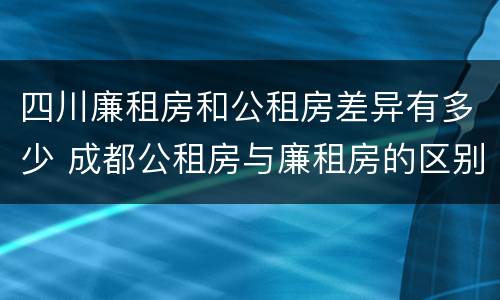 四川廉租房和公租房差异有多少 成都公租房与廉租房的区别