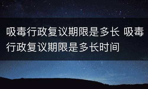 吸毒行政复议期限是多长 吸毒行政复议期限是多长时间