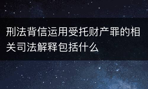 刑法背信运用受托财产罪的相关司法解释包括什么