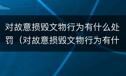 对故意损毁文物行为有什么处罚（对故意损毁文物行为有什么处罚规定）