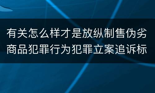 有关怎么样才是放纵制售伪劣商品犯罪行为犯罪立案追诉标准