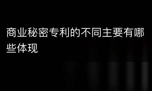 商业秘密专利的不同主要有哪些体现