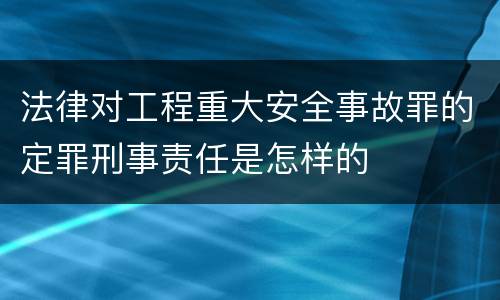 法律对工程重大安全事故罪的定罪刑事责任是怎样的