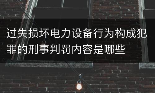 过失损坏电力设备行为构成犯罪的刑事判罚内容是哪些