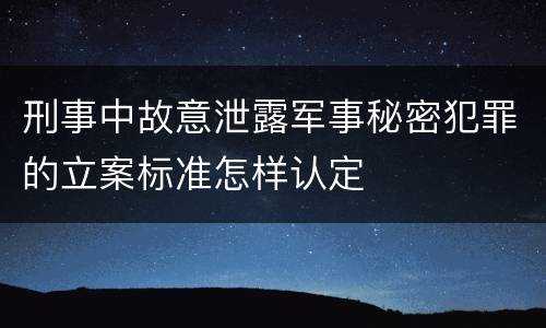 刑事中故意泄露军事秘密犯罪的立案标准怎样认定