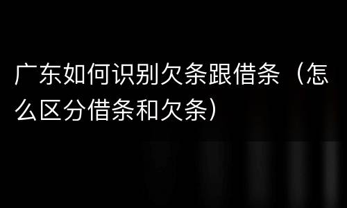 广东如何识别欠条跟借条（怎么区分借条和欠条）