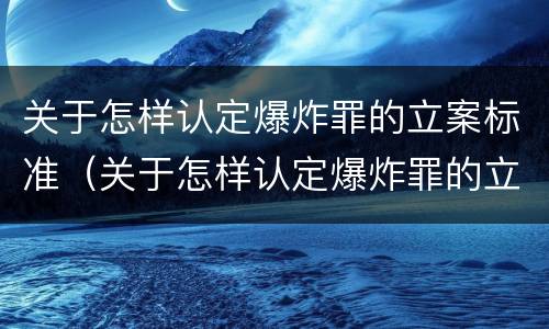 关于怎样认定爆炸罪的立案标准（关于怎样认定爆炸罪的立案标准最新）