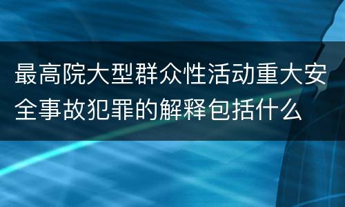 最高院大型群众性活动重大安全事故犯罪的解释包括什么