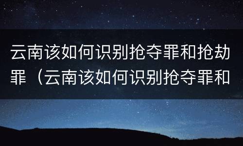 云南该如何识别抢夺罪和抢劫罪（云南该如何识别抢夺罪和抢劫罪呢）