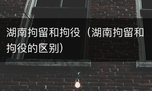 湖南拘留和拘役（湖南拘留和拘役的区别）