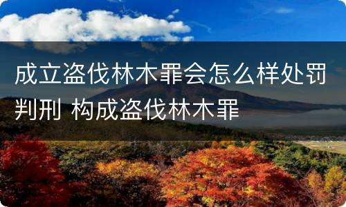 成立盗伐林木罪会怎么样处罚判刑 构成盗伐林木罪