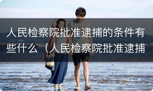 人民检察院批准逮捕的条件有些什么（人民检察院批准逮捕的条件有些什么内容）