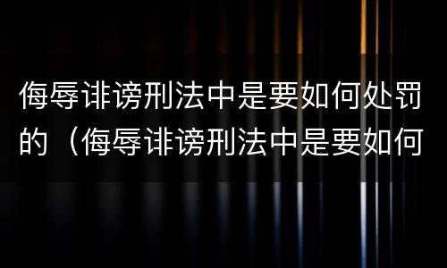 侮辱诽谤刑法中是要如何处罚的（侮辱诽谤刑法中是要如何处罚的呢）