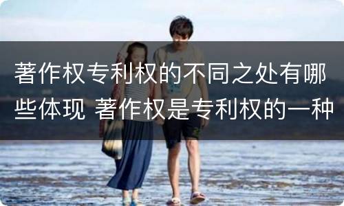著作权专利权的不同之处有哪些体现 著作权是专利权的一种吗
