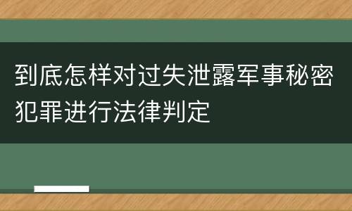到底怎样对过失泄露军事秘密犯罪进行法律判定