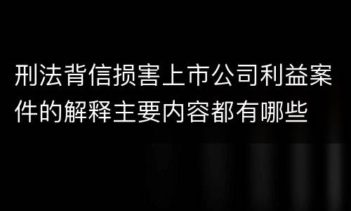 刑法背信损害上市公司利益案件的解释主要内容都有哪些