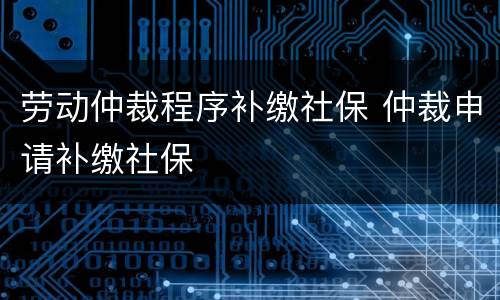 劳动仲裁程序补缴社保 仲裁申请补缴社保