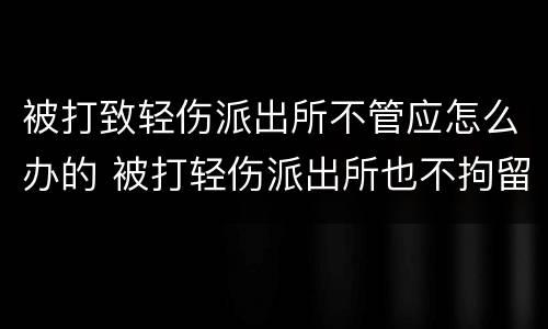 被打致轻伤派出所不管应怎么办的 被打轻伤派出所也不拘留