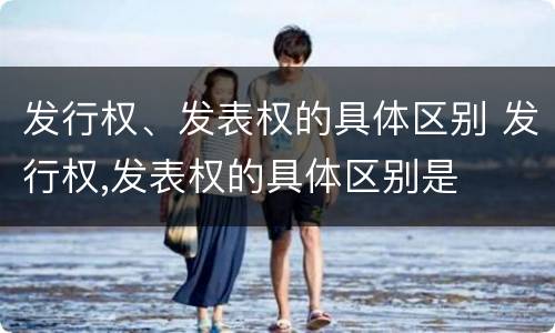 发行权、发表权的具体区别 发行权,发表权的具体区别是