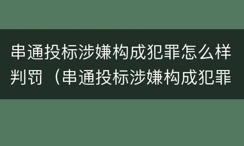 串通投标涉嫌构成犯罪怎么样判罚（串通投标涉嫌构成犯罪怎么样判罚款）