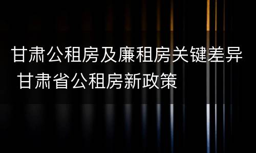 甘肃公租房及廉租房关键差异 甘肃省公租房新政策
