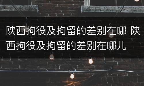 陕西拘役及拘留的差别在哪 陕西拘役及拘留的差别在哪儿