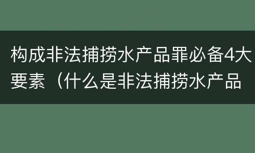 构成非法捕捞水产品罪必备4大要素（什么是非法捕捞水产品罪）