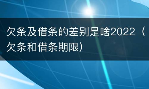 欠条及借条的差别是啥2022（欠条和借条期限）