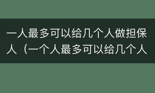 一人最多可以给几个人做担保人（一个人最多可以给几个人做担保）
