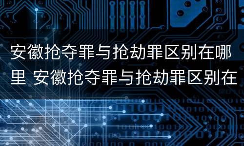安徽抢夺罪与抢劫罪区别在哪里 安徽抢夺罪与抢劫罪区别在哪里查