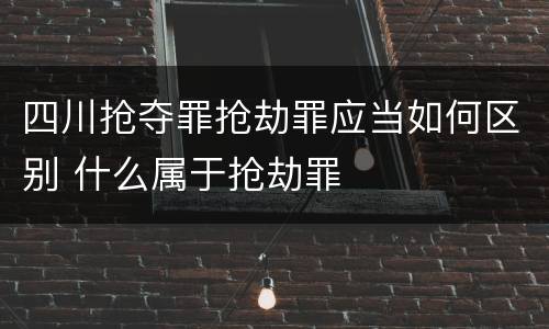 四川抢夺罪抢劫罪应当如何区别 什么属于抢劫罪
