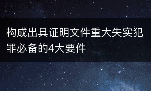构成出具证明文件重大失实犯罪必备的4大要件