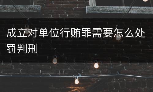 成立对单位行贿罪需要怎么处罚判刑