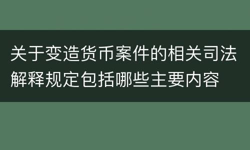 关于变造货币案件的相关司法解释规定包括哪些主要内容