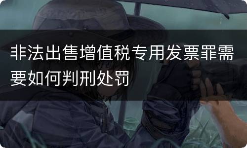 非法出售增值税专用发票罪需要如何判刑处罚